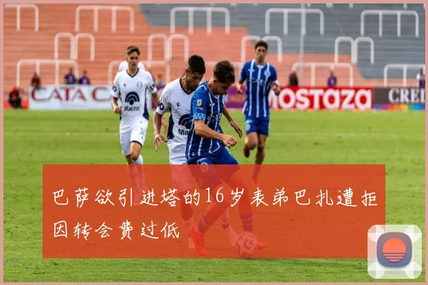 巴萨欲引进塔的16岁表弟巴扎遭拒因转会费过低