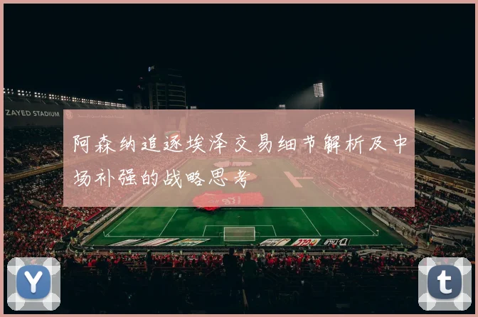 阿森纳追逐埃泽交易细节解析及中场补强的战略思考