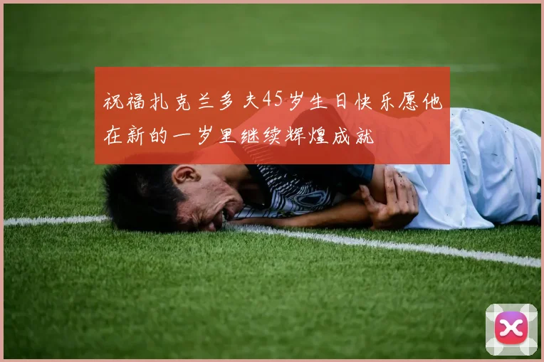 祝福扎克兰多夫45岁生日快乐愿他在新的一岁里继续辉煌成就