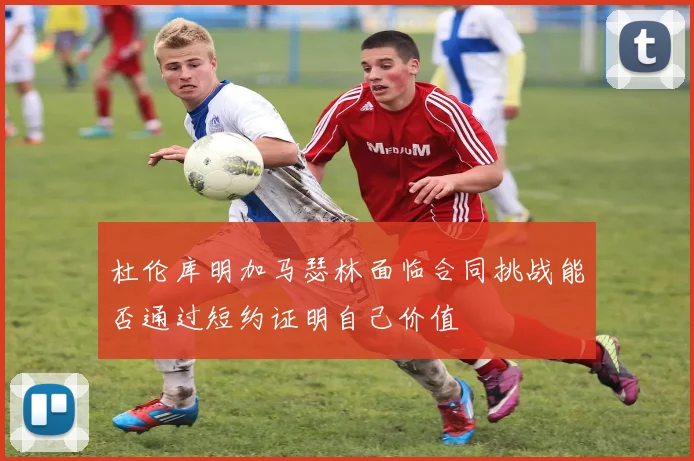 杜伦库明加马瑟林面临合同挑战能否通过短约证明自己价值