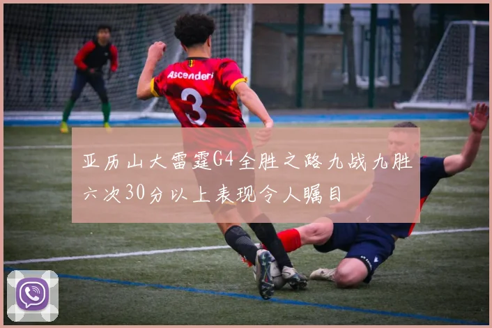 亚历山大雷霆G4全胜之路九战九胜六次30分以上表现令人瞩目