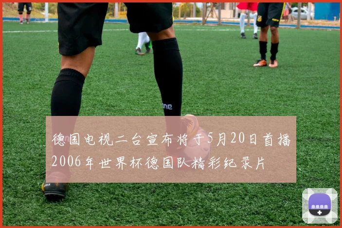 德国电视二台宣布将于5月20日首播2006年世界杯德国队精彩纪录片