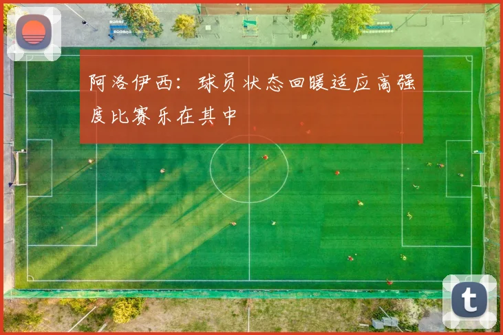 阿洛伊西：球员状态回暖适应高强度比赛乐在其中