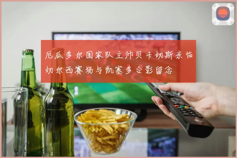 厄瓜多尔国家队主帅贝卡切斯亲临切尔西赛场与凯塞多合影留念