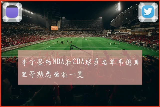 李宁签约NBA和CBA球员名单韦德库里等熟悉面孔一览