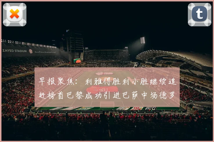 早报聚焦：利雅得胜利小胜继续追赶榜首巴黎成功引进巴萨中场德罗