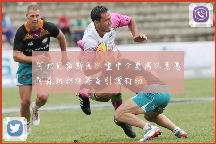阿尔瓦雷斯团队重申今夏离队意愿阿森纳积极筹备引援行动