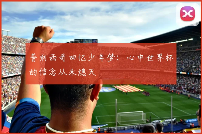 普利西奇回忆少年梦：心中世界杯的信念从未熄灭