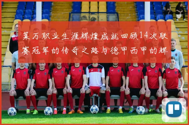 莱万职业生涯辉煌成就回顾14次联赛冠军的传奇之路与德甲西甲的辉煌历程