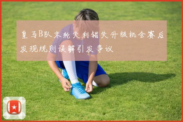 皇马B队末轮失利错失升级机会赛后发现规则误解引发争议