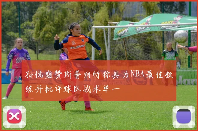 孙悦盛赞斯普利特称其为NBA最佳教练并批评球队战术单一