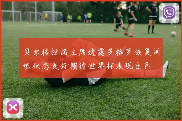 贝尔格拉诺主席透露罗梅罗恢复训练状态良好期待世界杯表现出色