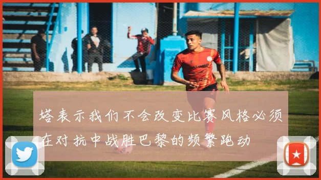 塔表示我们不会改变比赛风格必须在对抗中战胜巴黎的频繁跑动