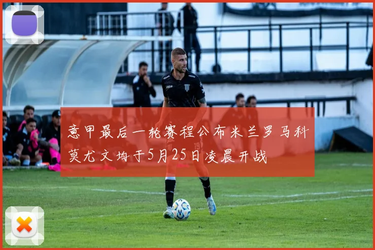意甲最后一轮赛程公布米兰罗马科莫尤文均于5月25日凌晨开战