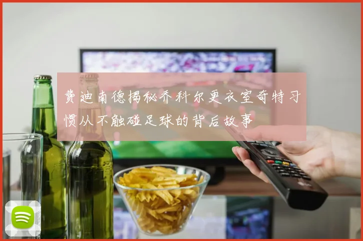 费迪南德揭秘乔科尔更衣室奇特习惯从不触碰足球的背后故事