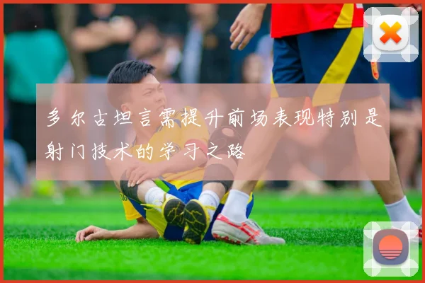 多尔古坦言需提升前场表现特别是射门技术的学习之路