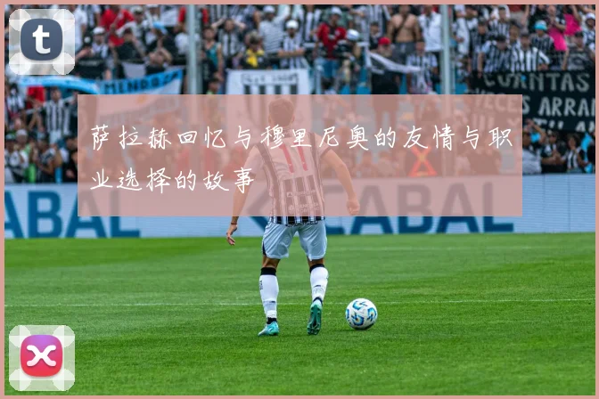 萨拉赫回忆与穆里尼奥的友情与职业选择的故事